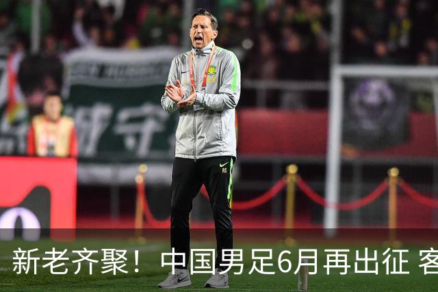 新老齐聚！中国男足6月再出征 客战新加坡主场对阵泰国